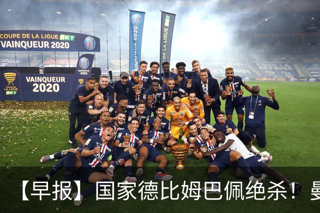 【早报】国家德比姆巴佩绝杀！曼联各项赛事8轮不胜！