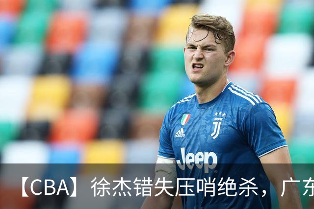 【CBA】徐杰错失压哨绝杀，广东队客场不敌南京同曦无缘开门红