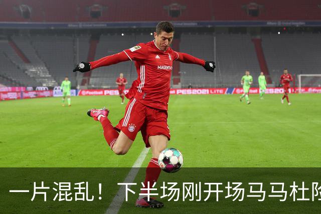 一片混乱！下半场刚开场马马杜险些自摆乌龙，皮球被刘伟国挡出