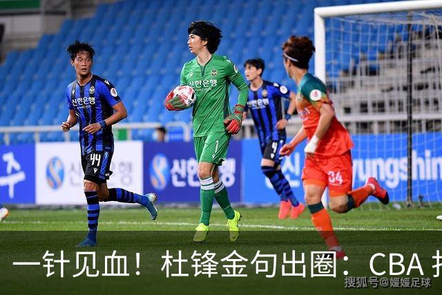 一针见血！杜锋金句出圈：CBA 打再多比赛没用，最后锻炼的是外援