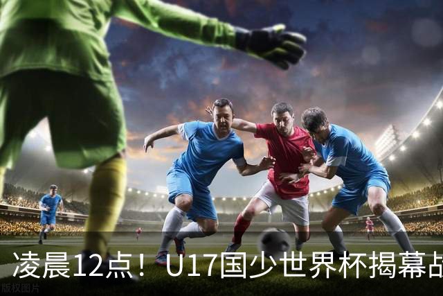 凌晨12点！U17国少世界杯揭幕战，万项取代赵松源，打平世界第一=大概率出线