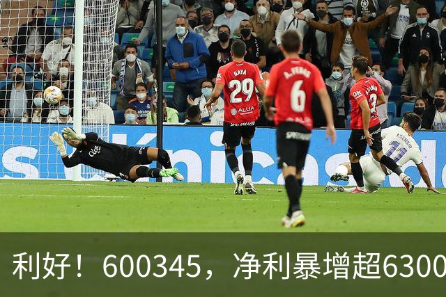 利好！600345，净利暴增超6300%！多家A股公司业绩爆发