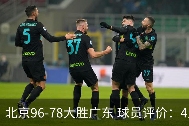 北京96-78大胜广东 球员评价：4人优秀，3人及格，3人低迷