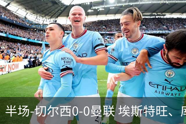 半场-切尔西0-0曼联 埃斯特旺、库尼亚进球被吹 B费阿玛德失良机