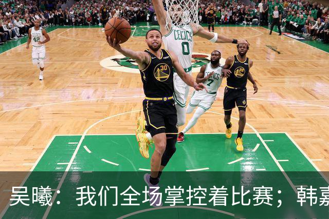 吴曦：我们全场掌控着比赛；韩嘉文的进球是努力训练的回报
