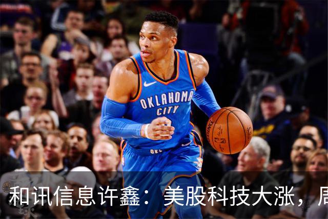 和讯信息许鑫：美股科技大涨，周一我们能涨吗？
