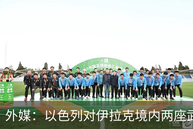 外媒：以色列对伊拉克境内两座武器库发动袭击，里面存放着大量中国防空系统