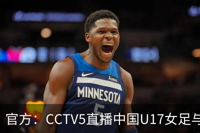 官方：CCTV5直播中国U17女足与法国U17女足的比赛