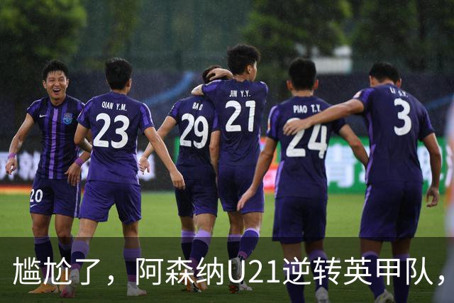 尴尬了，阿森纳U21逆转英甲队，一线队却被英乙队淘汰