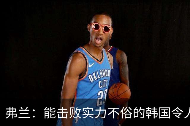 弗兰：能击败实力不俗的韩国令人欣喜；乌拉圭很久没这么流畅
