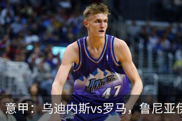 意甲：乌迪内斯vs罗马，鲁尼亚伊奇表示罗马是一支状态出色的球队