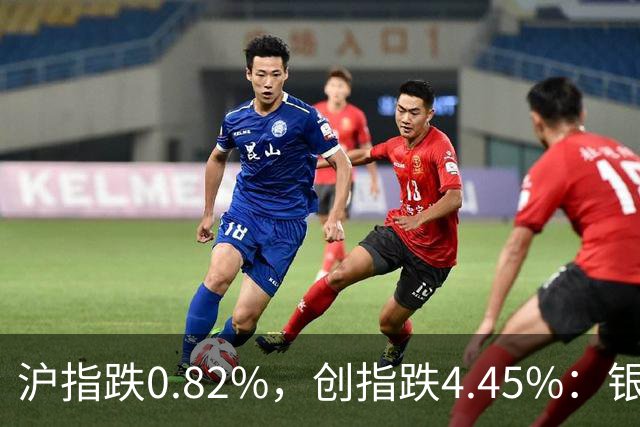 沪指跌0.82%，创指跌4.45%：银行股再度逆势大涨