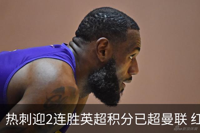 热刺迎2连胜英超积分已超曼联 红魔战樱桃军不容有失