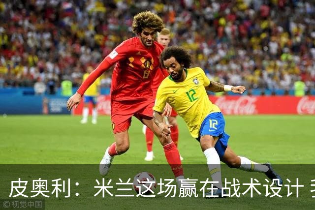 皮奥利：米兰这场赢在战术设计 我们统治比赛70分钟