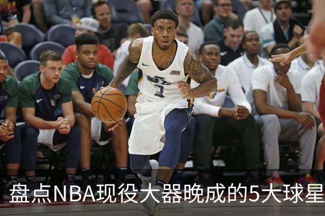 盘点NBA现役大器晚成的5大球星，杰罗姆仍需证明自己，布伦森领衔