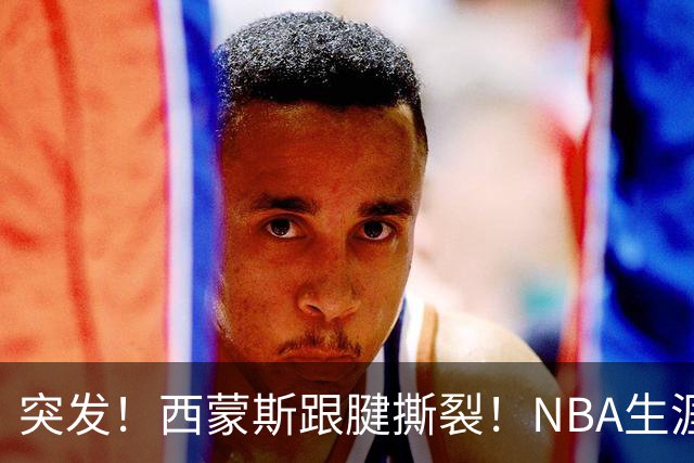 突发！西蒙斯跟腱撕裂！NBA生涯结束了