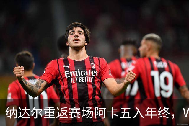 纳达尔重返赛场阿卡五入年终，WTA总决赛新址揭晓尤晓迪遭逆转