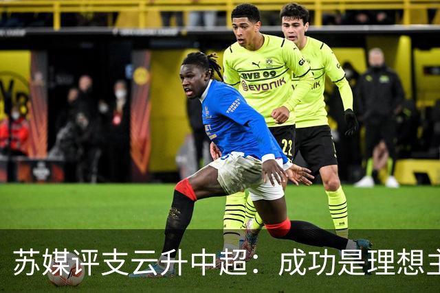 苏媒评支云升中超：成功是理想主义的副产品和长期主义的复利