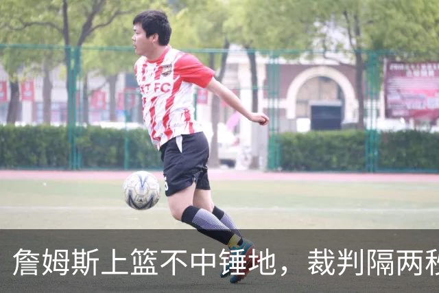 詹姆斯上篮不中锤地，裁判隔两秒补哨引全场嘘声