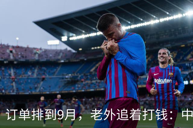 订单排到9月，老外追着打钱：中国这个土行业，正闷声割全球韭菜