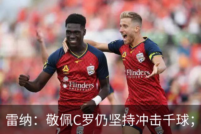 雷纳：敬佩C罗仍坚持冲击千球；梅西世界杯证明自己仍是最佳
