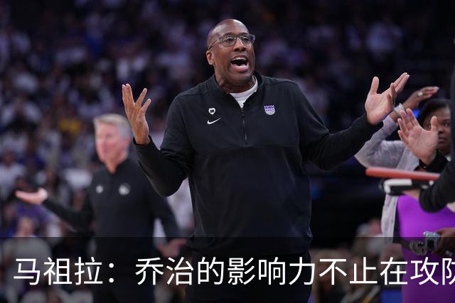 马祖拉：乔治的影响力不止在攻防 更衣室&防守压迫&态度都很棒