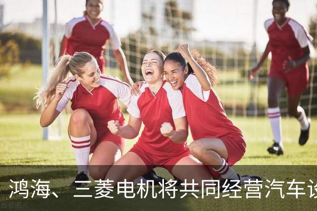 鸿海、三菱电机将共同经营汽车设备业务，合作打造电动汽车平台