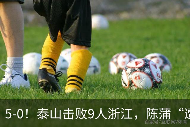 5-0！泰山击败9人浙江，陈蒲“遭诟病”，“单刀不进”帽子戏法