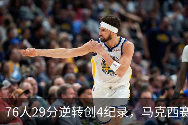 76人29分逆转创4纪录，马克西赛后摊牌！老詹及时改错，布朗两点成关键