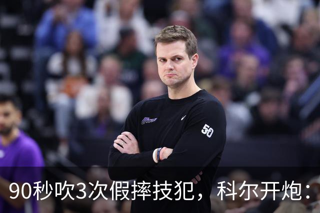 90秒吹3次假摔技犯，科尔开炮：联盟总在球员后面追