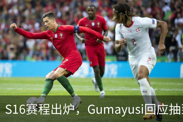 S16赛程出炉，Gumayusi回应抽到BLG，网友爆料：xun和viper爆了
