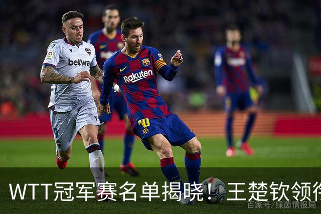 WTT冠军赛名单揭晓！王楚钦领衔出战，孙颖莎再度征战，蒯曼惊喜入选